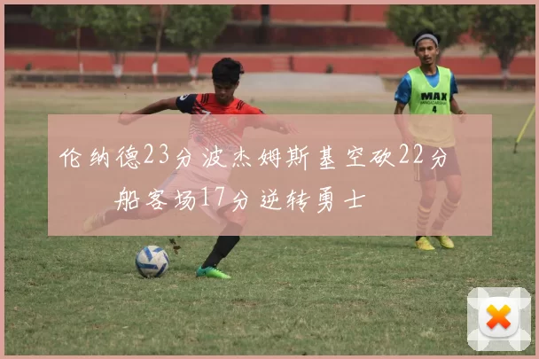 伦纳德23分波杰姆斯基空砍22分 快船客场17分逆转勇士