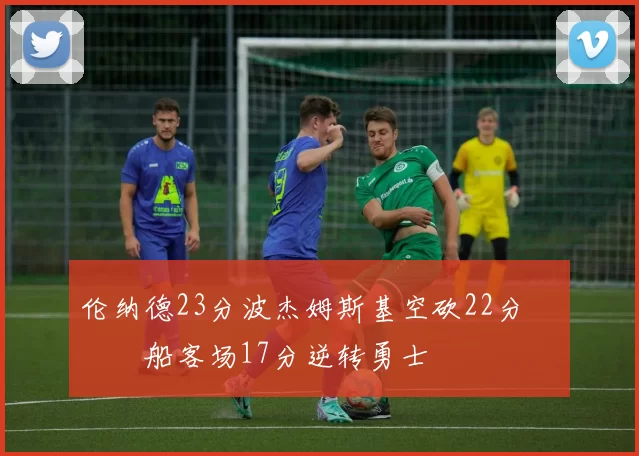 伦纳德23分波杰姆斯基空砍22分 快船客场17分逆转勇士