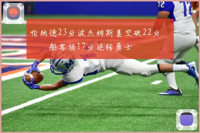 伦纳德23分波杰姆斯基空砍22分 快船客场17分逆转勇士