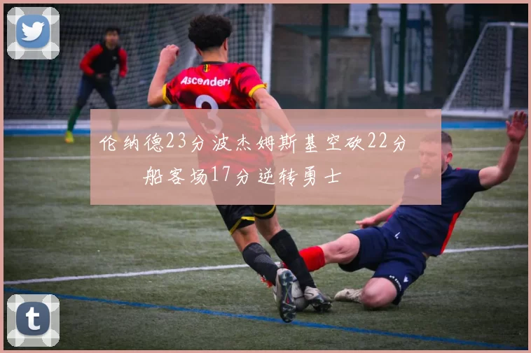 伦纳德23分波杰姆斯基空砍22分 快船客场17分逆转勇士