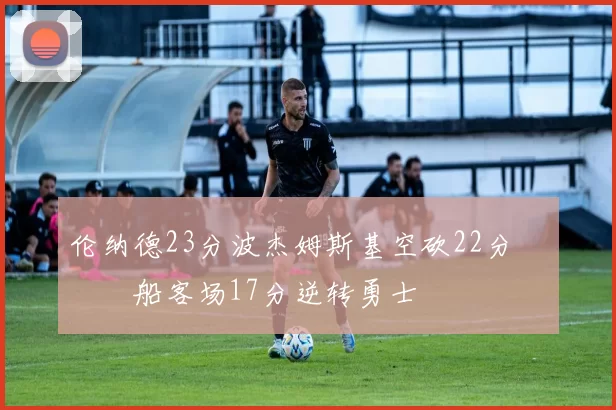 伦纳德23分波杰姆斯基空砍22分 快船客场17分逆转勇士