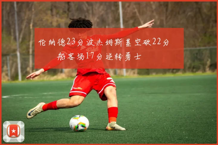 伦纳德23分波杰姆斯基空砍22分 快船客场17分逆转勇士