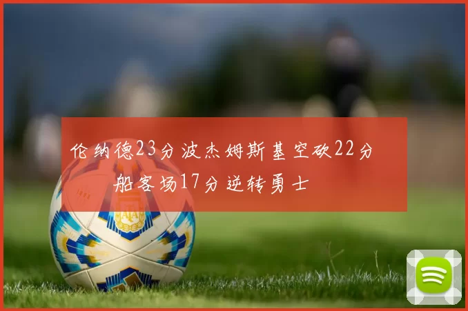伦纳德23分波杰姆斯基空砍22分 快船客场17分逆转勇士