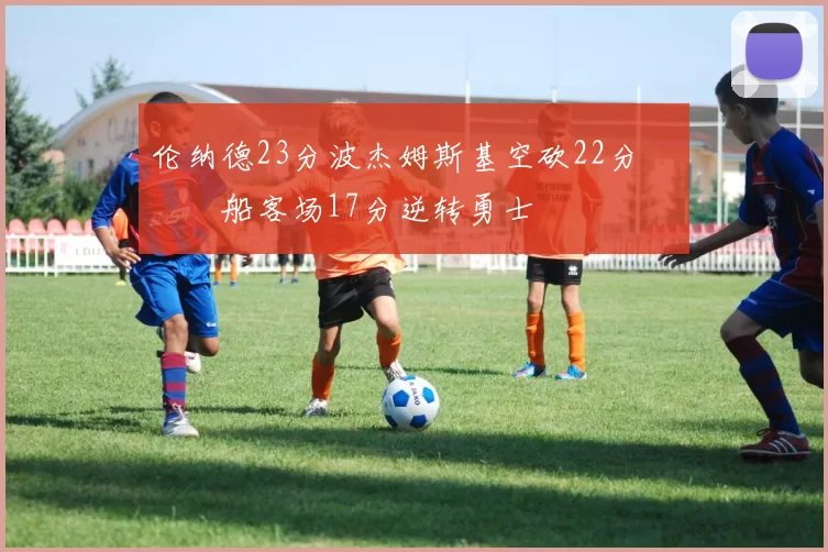 伦纳德23分波杰姆斯基空砍22分 快船客场17分逆转勇士