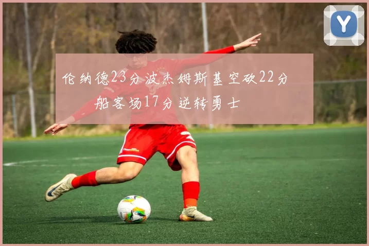 伦纳德23分波杰姆斯基空砍22分 快船客场17分逆转勇士