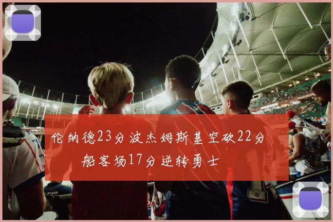 伦纳德23分波杰姆斯基空砍22分 快船客场17分逆转勇士