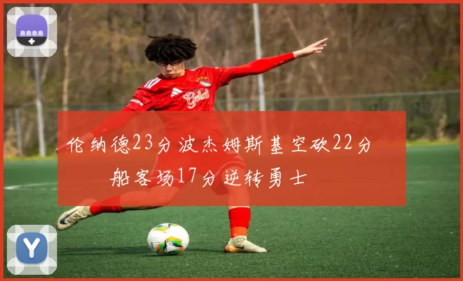 伦纳德23分波杰姆斯基空砍22分 快船客场17分逆转勇士