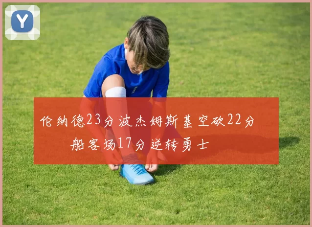 伦纳德23分波杰姆斯基空砍22分 快船客场17分逆转勇士