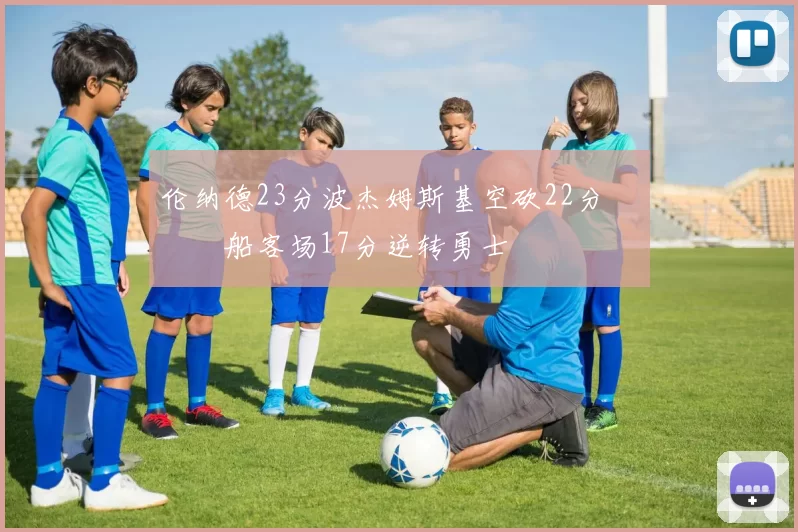 伦纳德23分波杰姆斯基空砍22分 快船客场17分逆转勇士