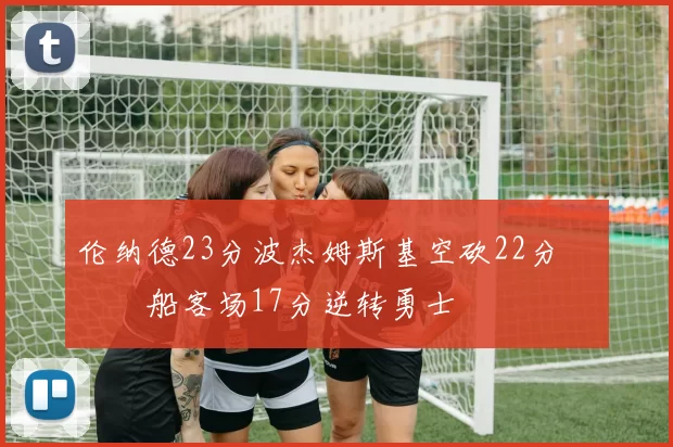 伦纳德23分波杰姆斯基空砍22分 快船客场17分逆转勇士