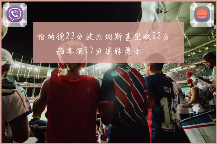 伦纳德23分波杰姆斯基空砍22分 快船客场17分逆转勇士