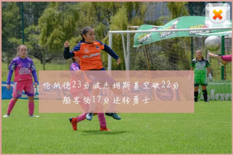 伦纳德23分波杰姆斯基空砍22分 快船客场17分逆转勇士