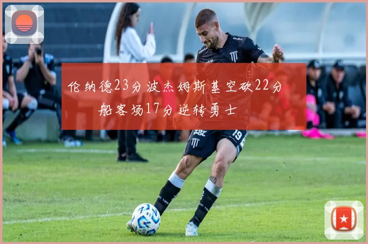 伦纳德23分波杰姆斯基空砍22分 快船客场17分逆转勇士