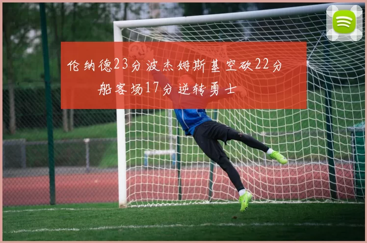 伦纳德23分波杰姆斯基空砍22分 快船客场17分逆转勇士