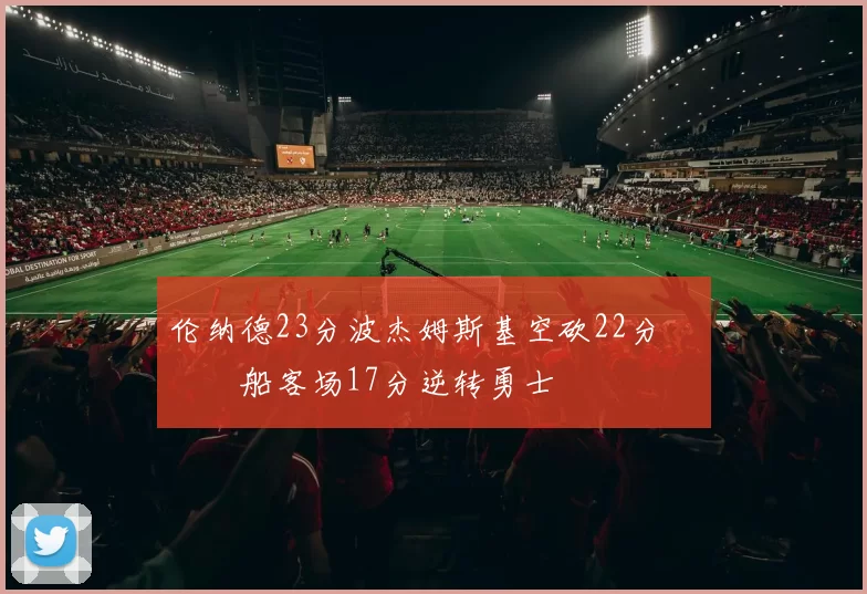 伦纳德23分波杰姆斯基空砍22分 快船客场17分逆转勇士