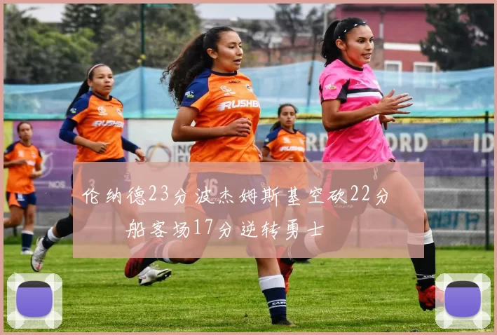 伦纳德23分波杰姆斯基空砍22分 快船客场17分逆转勇士