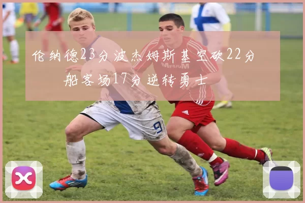 伦纳德23分波杰姆斯基空砍22分 快船客场17分逆转勇士