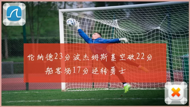 伦纳德23分波杰姆斯基空砍22分 快船客场17分逆转勇士