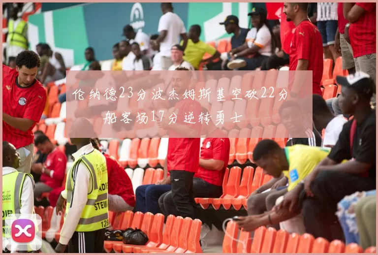 伦纳德23分波杰姆斯基空砍22分 快船客场17分逆转勇士