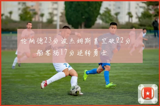 伦纳德23分波杰姆斯基空砍22分 快船客场17分逆转勇士