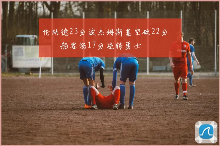伦纳德23分波杰姆斯基空砍22分 快船客场17分逆转勇士