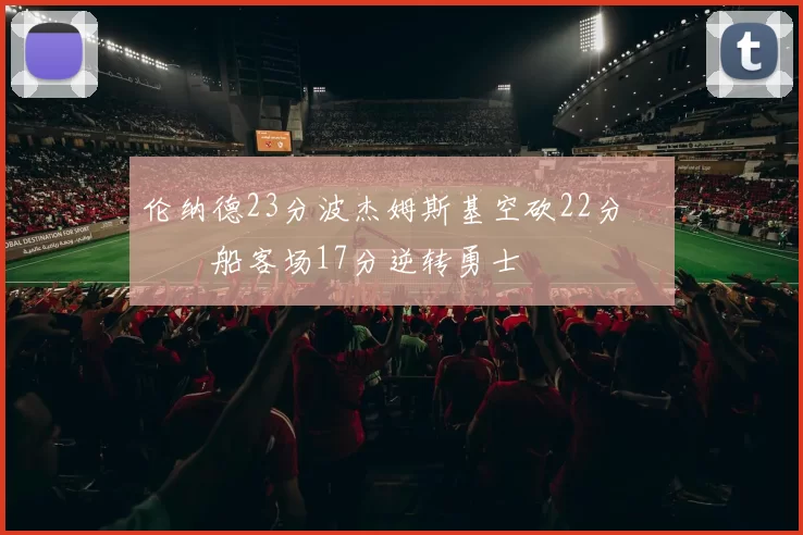 伦纳德23分波杰姆斯基空砍22分 快船客场17分逆转勇士