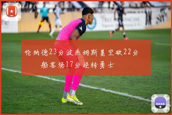 伦纳德23分波杰姆斯基空砍22分 快船客场17分逆转勇士