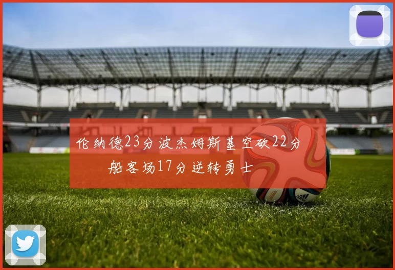 伦纳德23分波杰姆斯基空砍22分 快船客场17分逆转勇士