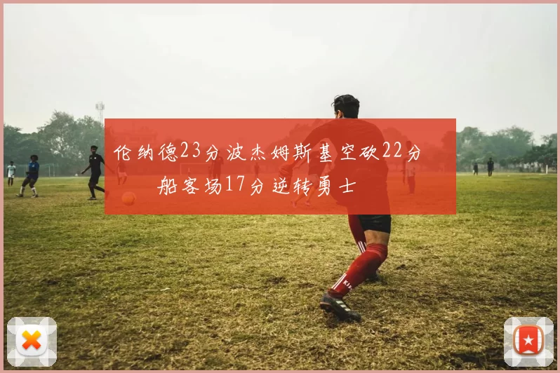 伦纳德23分波杰姆斯基空砍22分 快船客场17分逆转勇士