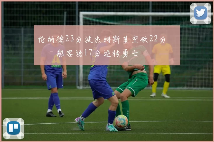 伦纳德23分波杰姆斯基空砍22分 快船客场17分逆转勇士