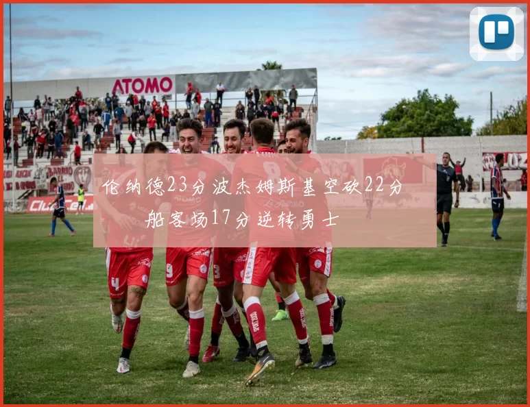 伦纳德23分波杰姆斯基空砍22分 快船客场17分逆转勇士