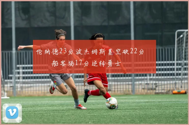 伦纳德23分波杰姆斯基空砍22分 快船客场17分逆转勇士