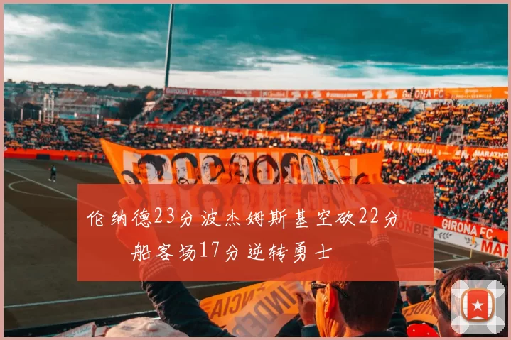 伦纳德23分波杰姆斯基空砍22分 快船客场17分逆转勇士