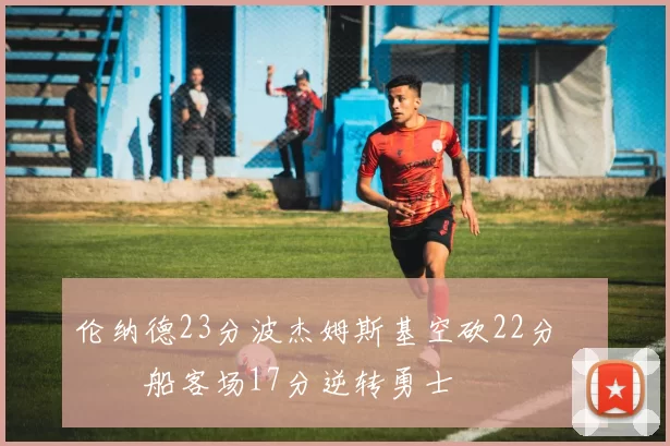 伦纳德23分波杰姆斯基空砍22分 快船客场17分逆转勇士