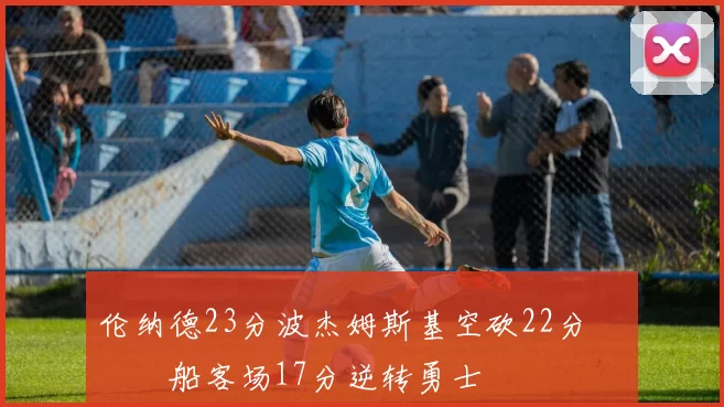 伦纳德23分波杰姆斯基空砍22分 快船客场17分逆转勇士