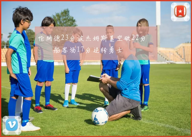 伦纳德23分波杰姆斯基空砍22分 快船客场17分逆转勇士