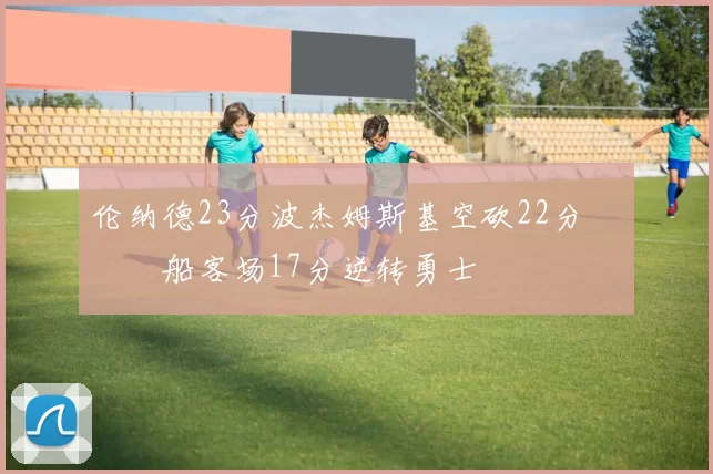 伦纳德23分波杰姆斯基空砍22分 快船客场17分逆转勇士