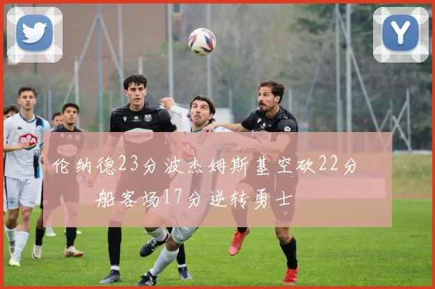 伦纳德23分波杰姆斯基空砍22分 快船客场17分逆转勇士