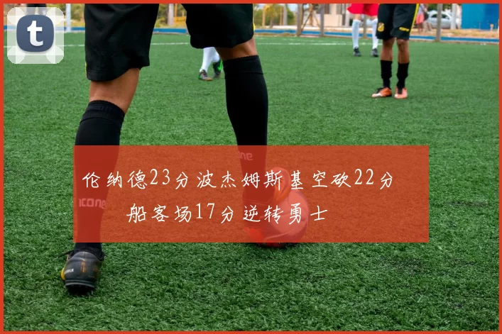 伦纳德23分波杰姆斯基空砍22分 快船客场17分逆转勇士