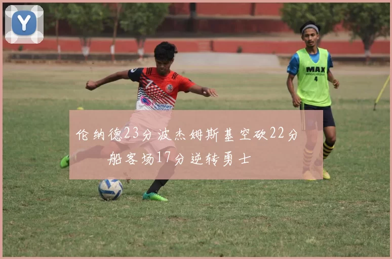 伦纳德23分波杰姆斯基空砍22分 快船客场17分逆转勇士