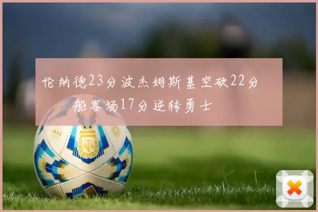 伦纳德23分波杰姆斯基空砍22分 快船客场17分逆转勇士