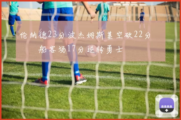 伦纳德23分波杰姆斯基空砍22分 快船客场17分逆转勇士