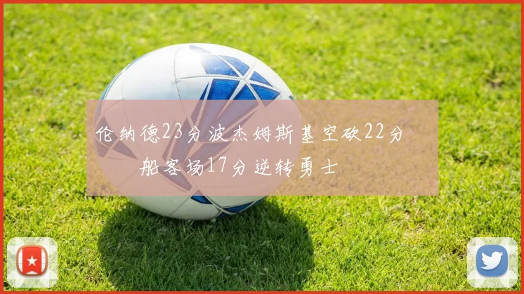 伦纳德23分波杰姆斯基空砍22分 快船客场17分逆转勇士