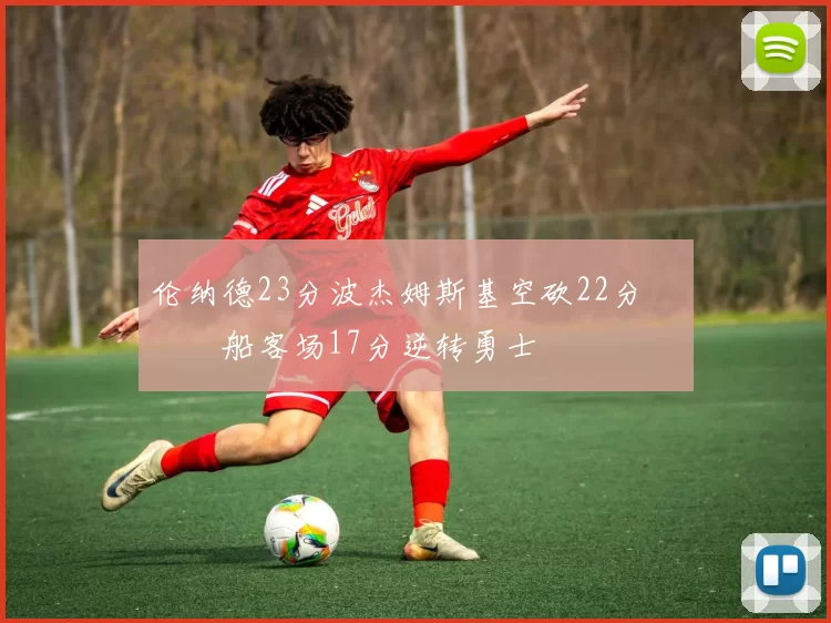 伦纳德23分波杰姆斯基空砍22分 快船客场17分逆转勇士