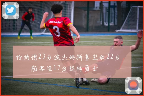 伦纳德23分波杰姆斯基空砍22分 快船客场17分逆转勇士