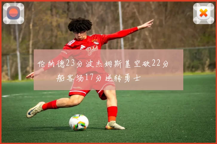 伦纳德23分波杰姆斯基空砍22分 快船客场17分逆转勇士