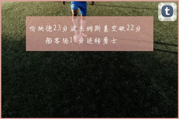 伦纳德23分波杰姆斯基空砍22分 快船客场17分逆转勇士