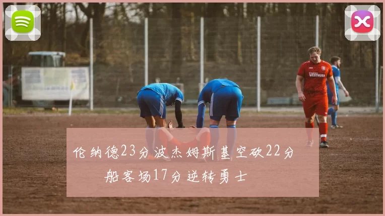 伦纳德23分波杰姆斯基空砍22分 快船客场17分逆转勇士