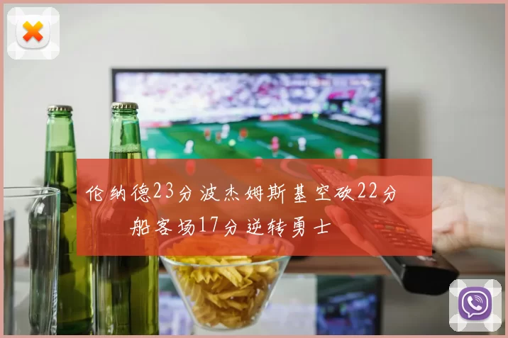 伦纳德23分波杰姆斯基空砍22分 快船客场17分逆转勇士