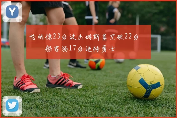 伦纳德23分波杰姆斯基空砍22分 快船客场17分逆转勇士